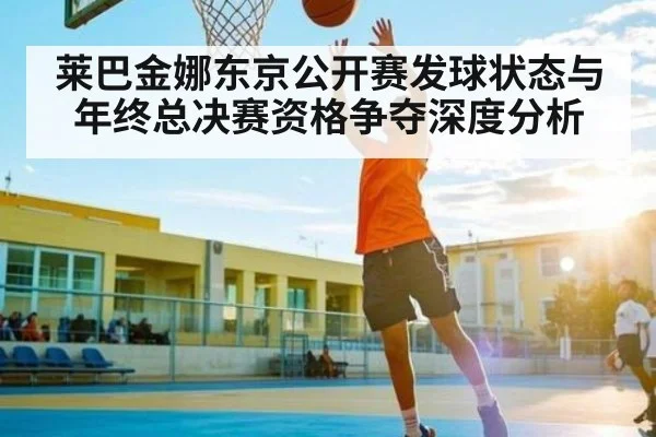 莱巴金娜东京公开赛发球状态与年终总决赛资格争夺深度分析